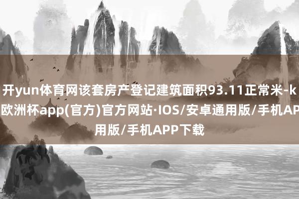 开yun体育网该套房产登记建筑面积93.11正常米-kaiyun欧洲杯app(官方)官方网站·IOS/安卓通用版/手机APP下载