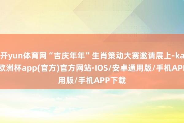 开yun体育网“吉庆年年”生肖策动大赛邀请展上-kaiyun欧洲杯app(官方)官方网站·IOS/安卓通用版/手机APP下载