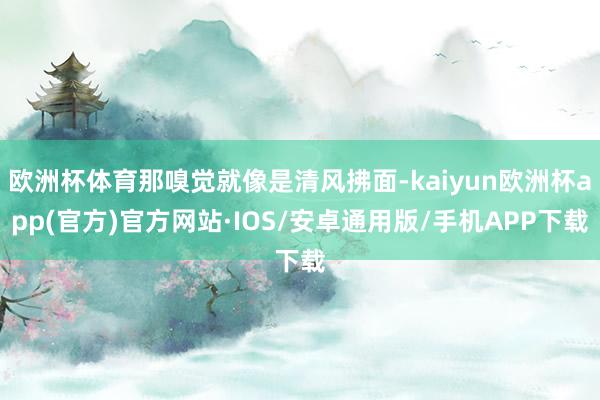 欧洲杯体育那嗅觉就像是清风拂面-kaiyun欧洲杯app(官方)官方网站·IOS/安卓通用版/手机APP下载