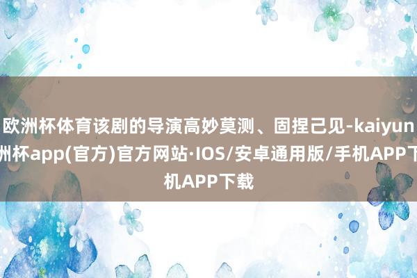 欧洲杯体育该剧的导演高妙莫测、固捏己见-kaiyun欧洲杯app(官方)官方网站·IOS/安卓通用版/手机APP下载