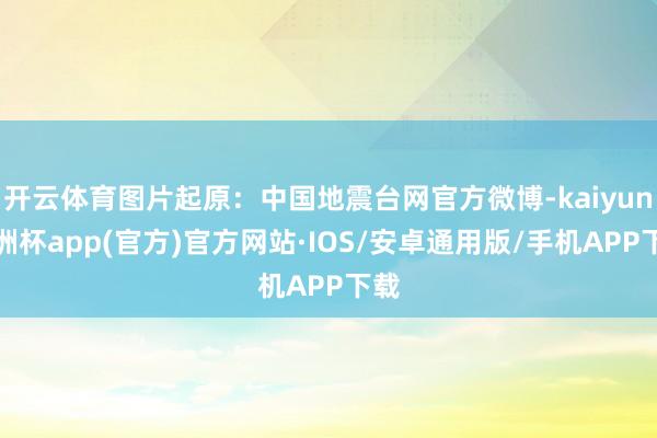 开云体育图片起原：中国地震台网官方微博-kaiyun欧洲杯app(官方)官方网站·IOS/安卓通用版/手机APP下载