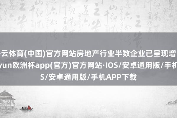 开云体育(中国)官方网站房地产行业半数企业已呈现增长态势-kaiyun欧洲杯app(官方)官方网站·IOS/安卓通用版/手机APP下载