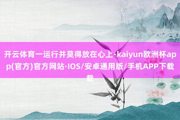 开云体育一运行并莫得放在心上-kaiyun欧洲杯app(官方)官方网站·IOS/安卓通用版/手机APP下载