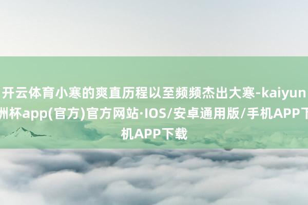 开云体育小寒的爽直历程以至频频杰出大寒-kaiyun欧洲杯app(官方)官方网站·IOS/安卓通用版/手机APP下载