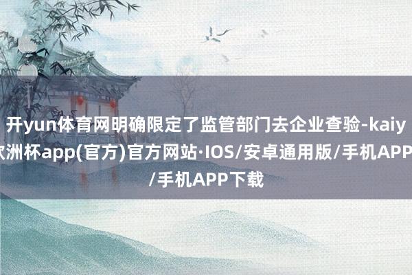 开yun体育网明确限定了监管部门去企业查验-kaiyun欧洲杯app(官方)官方网站·IOS/安卓通用版/手机APP下载