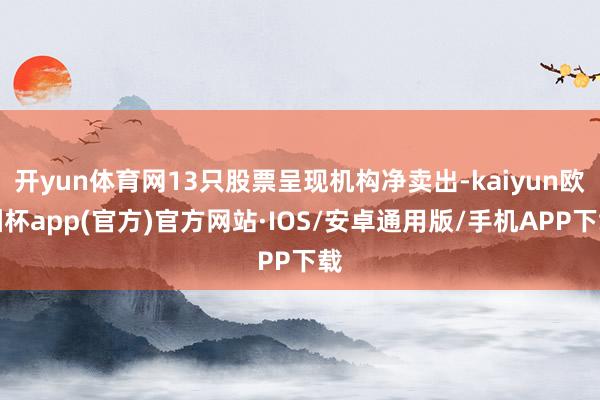 开yun体育网13只股票呈现机构净卖出-kaiyun欧洲杯app(官方)官方网站·IOS/安卓通用版/手机APP下载