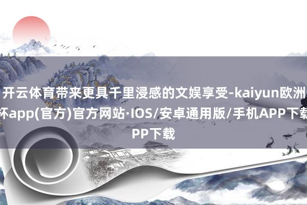 开云体育带来更具千里浸感的文娱享受-kaiyun欧洲杯app(官方)官方网站·IOS/安卓通用版/手机APP下载