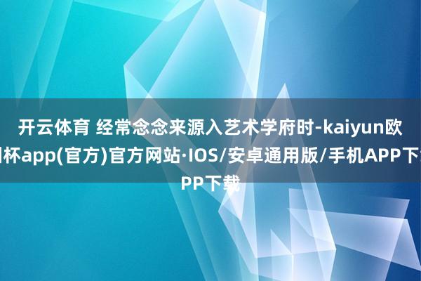 开云体育 　　经常念念来源入艺术学府时-kaiyun欧洲杯app(官方)官方网站·IOS/安卓通用版/手机APP下载