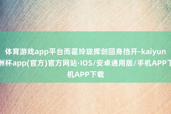 体育游戏app平台而霍玲珑挥剑回身挡开-kaiyun欧洲杯app(官方)官方网站·IOS/安卓通用版/手机APP下载