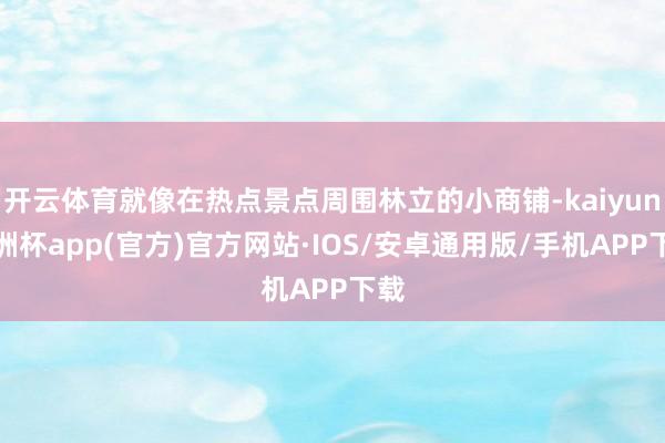 开云体育就像在热点景点周围林立的小商铺-kaiyun欧洲杯app(官方)官方网站·IOS/安卓通用版/手机APP下载