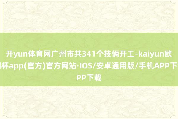 开yun体育网广州市共341个技俩开工-kaiyun欧洲杯app(官方)官方网站·IOS/安卓通用版/手机APP下载