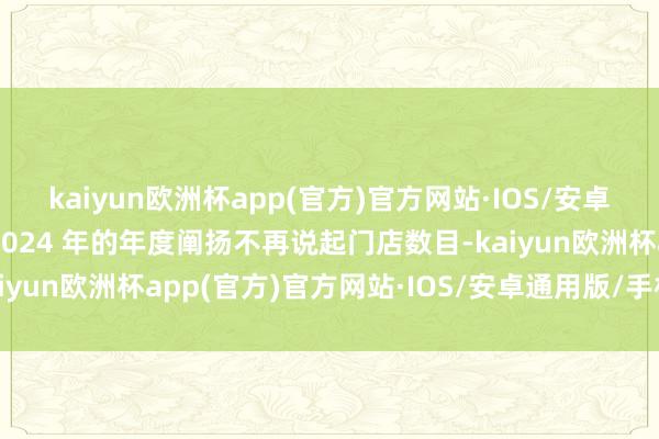 kaiyun欧洲杯app(官方)官方网站·IOS/安卓通用版/手机APP下载2024 年的年度阐扬不再说起门店数目-kaiyun欧洲杯app(官方)官方网站·IOS/安卓通用版/手机APP下载