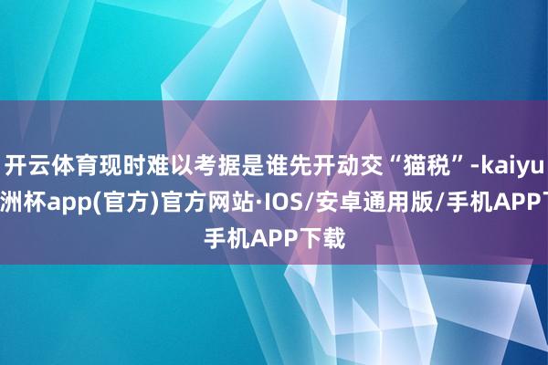 开云体育现时难以考据是谁先开动交“猫税”-kaiyun欧洲杯app(官方)官方网站·IOS/安卓通用版/手机APP下载