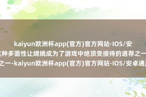 kaiyun欧洲杯app(官方)官方网站·IOS/安卓通用版/手机APP下载这种多面性让嫦娥成为了游戏中绝顶受接待的遴荐之一-kaiyun欧洲杯app(官方)官方网站·IOS/安卓通用版/手机APP下载