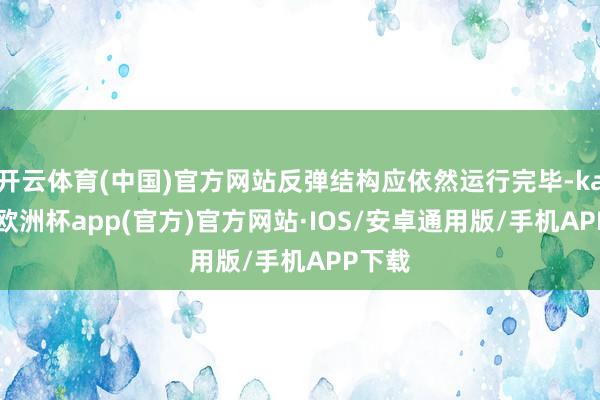 开云体育(中国)官方网站反弹结构应依然运行完毕-kaiyun欧洲杯app(官方)官方网站·IOS/安卓通用版/手机APP下载