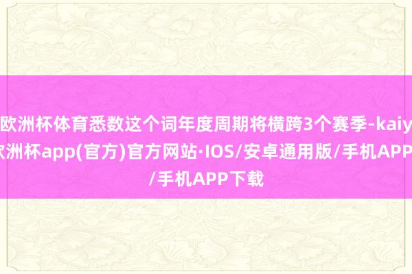 欧洲杯体育悉数这个词年度周期将横跨3个赛季-kaiyun欧洲杯app(官方)官方网站·IOS/安卓通用版/手机APP下载