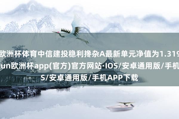 欧洲杯体育中信建投稳利搀杂A最新单元净值为1.3196元-kaiyun欧洲杯app(官方)官方网站·IOS/安卓通用版/手机APP下载