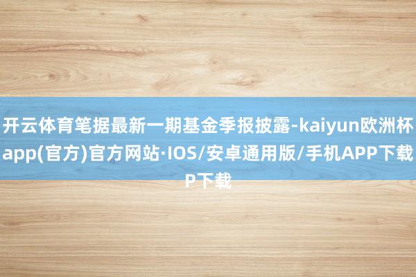 开云体育笔据最新一期基金季报披露-kaiyun欧洲杯app(官方)官方网站·IOS/安卓通用版/手机APP下载