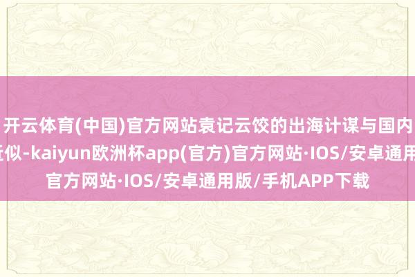 开云体育(中国)官方网站　　袁记云饺的出海计谋与国内大部分餐饮品牌近似-kaiyun欧洲杯app(官方)官方网站·IOS/安卓通用版/手机APP下载