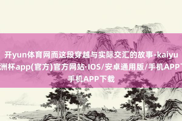 开yun体育网而这段穿越与实际交汇的故事-kaiyun欧洲杯app(官方)官方网站·IOS/安卓通用版/手机APP下载