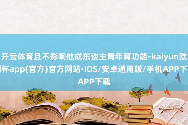 开云体育且不影响他成东谈主青年育功能-kaiyun欧洲杯app(官方)官方网站·IOS/安卓通用版/手机APP下载