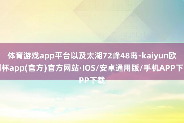 体育游戏app平台以及太湖72峰48岛-kaiyun欧洲杯app(官方)官方网站·IOS/安卓通用版/手机APP下载