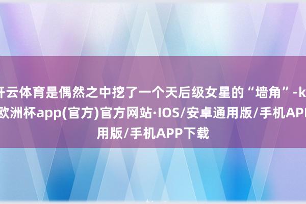 开云体育是偶然之中挖了一个天后级女星的“墙角”-kaiyun欧洲杯app(官方)官方网站·IOS/安卓通用版/手机APP下载