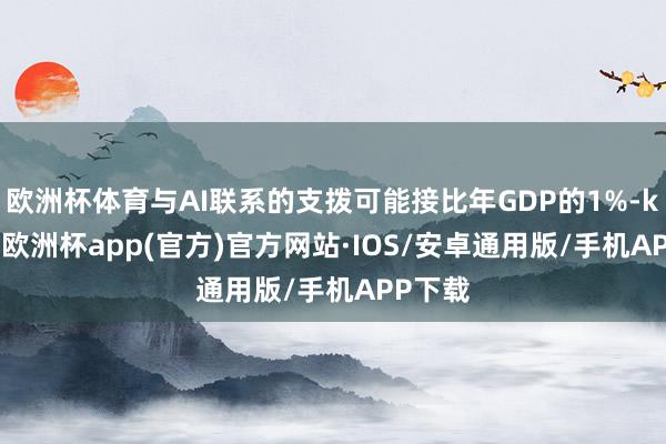 欧洲杯体育与AI联系的支拨可能接比年GDP的1%-kaiyun欧洲杯app(官方)官方网站·IOS/安卓通用版/手机APP下载