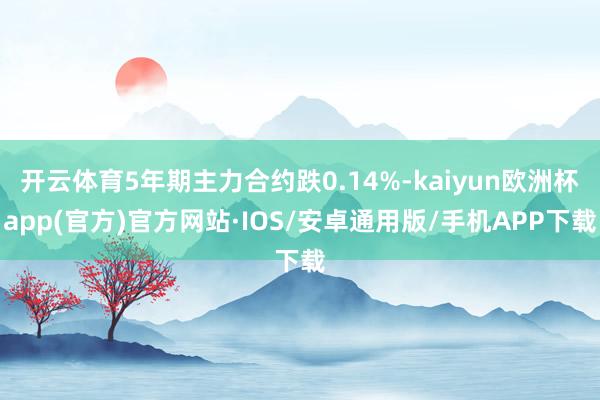 开云体育5年期主力合约跌0.14%-kaiyun欧洲杯app(官方)官方网站·IOS/安卓通用版/手机APP下载