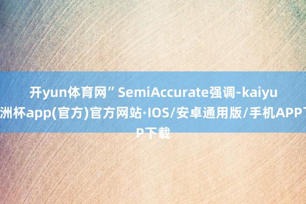 开yun体育网”　　SemiAccurate强调-kaiyun欧洲杯app(官方)官方网站·IOS/安卓通用版/手机APP下载