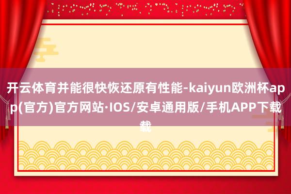 开云体育并能很快恢还原有性能-kaiyun欧洲杯app(官方)官方网站·IOS/安卓通用版/手机APP下载