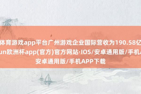 体育游戏app平台广州游戏企业国际营收为190.58亿元-kaiyun欧洲杯app(官方)官方网站·IOS/安卓通用版/手机APP下载