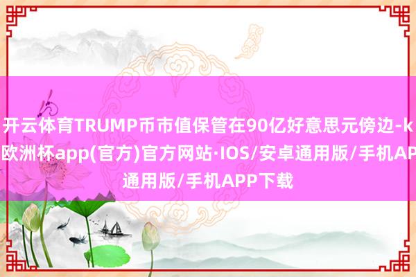 开云体育TRUMP币市值保管在90亿好意思元傍边-kaiyun欧洲杯app(官方)官方网站·IOS/安卓通用版/手机APP下载