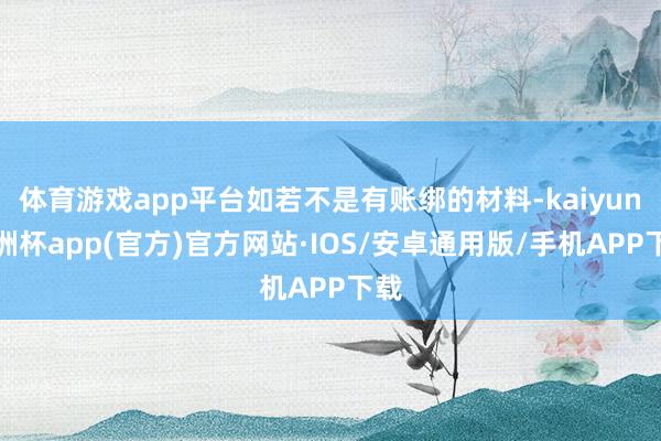 体育游戏app平台如若不是有账绑的材料-kaiyun欧洲杯app(官方)官方网站·IOS/安卓通用版/手机APP下载