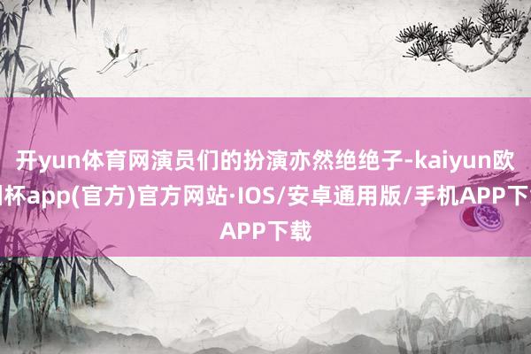 开yun体育网演员们的扮演亦然绝绝子-kaiyun欧洲杯app(官方)官方网站·IOS/安卓通用版/手机APP下载