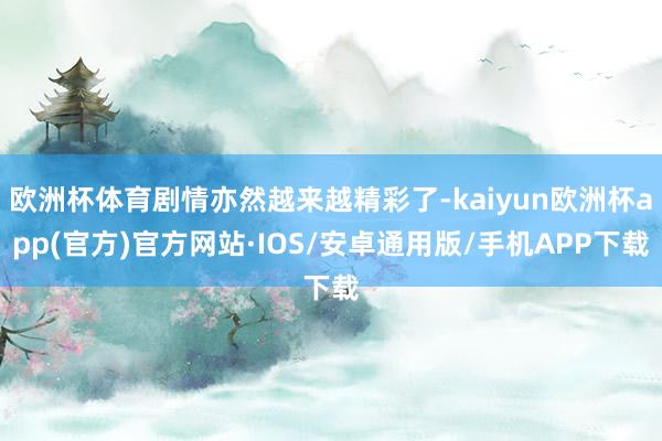 欧洲杯体育剧情亦然越来越精彩了-kaiyun欧洲杯app(官方)官方网站·IOS/安卓通用版/手机APP下载