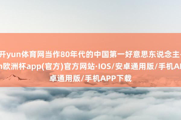 开yun体育网当作80年代的中国第一好意思东说念主-kaiyun欧洲杯app(官方)官方网站·IOS/安卓通用版/手机APP下载