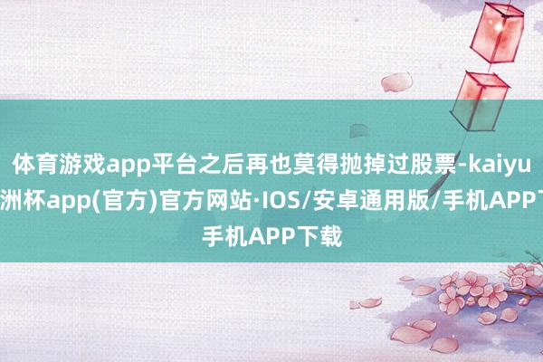 体育游戏app平台之后再也莫得抛掉过股票-kaiyun欧洲杯app(官方)官方网站·IOS/安卓通用版/手机APP下载