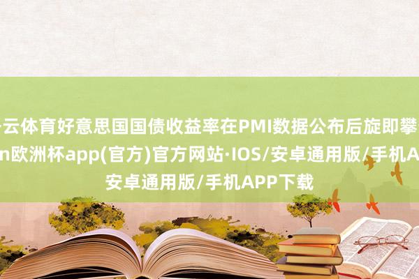 开云体育好意思国国债收益率在PMI数据公布后旋即攀升-kaiyun欧洲杯app(官方)官方网站·IOS/安卓通用版/手机APP下载