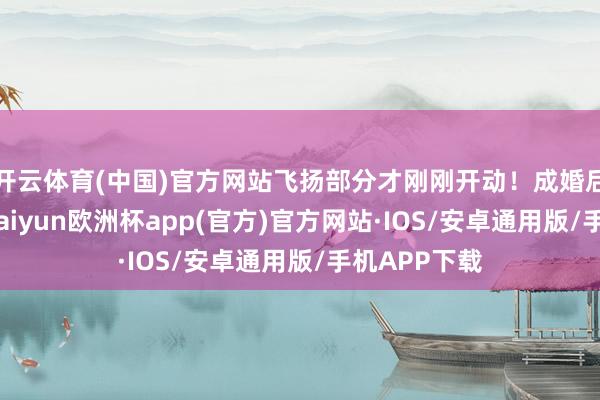 开云体育(中国)官方网站飞扬部分才刚刚开动！成婚后的卡米拉-kaiyun欧洲杯app(官方)官方网站·IOS/安卓通用版/手机APP下载