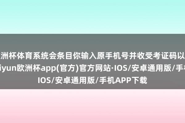 欧洲杯体育系统会条目你输入原手机号并收受考证码以考证身份-kaiyun欧洲杯app(官方)官方网站·IOS/安卓通用版/手机APP下载