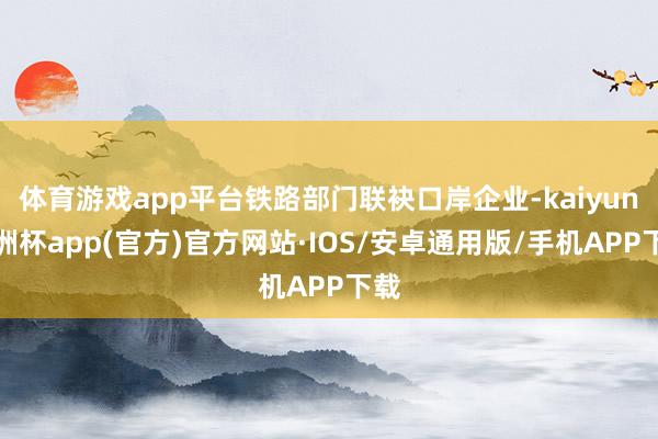 体育游戏app平台铁路部门联袂口岸企业-kaiyun欧洲杯app(官方)官方网站·IOS/安卓通用版/手机APP下载