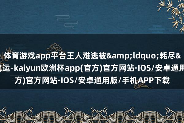 体育游戏app平台王人难逃被&ldquo;耗尽&rdquo;的气运-kaiyun欧洲杯app(官方)官方网站·IOS/安卓通用版/手机APP下载