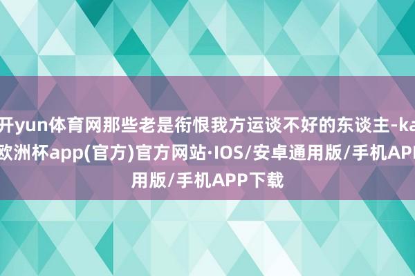 开yun体育网那些老是衔恨我方运谈不好的东谈主-kaiyun欧洲杯app(官方)官方网站·IOS/安卓通用版/手机APP下载